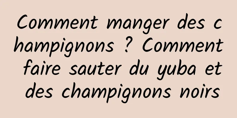 Comment manger des champignons ? Comment faire sauter du yuba et des champignons noirs