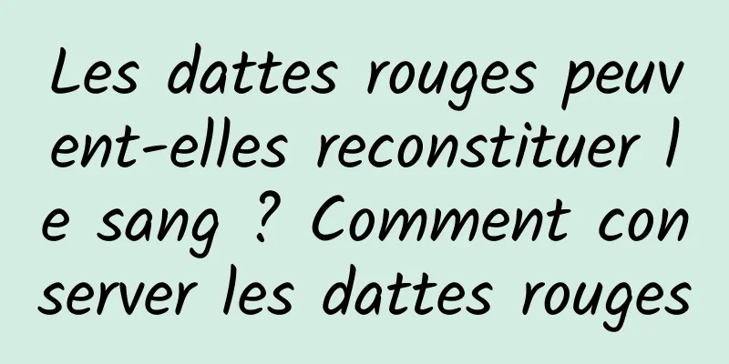 Les dattes rouges peuvent-elles reconstituer le sang ? Comment conserver les dattes rouges