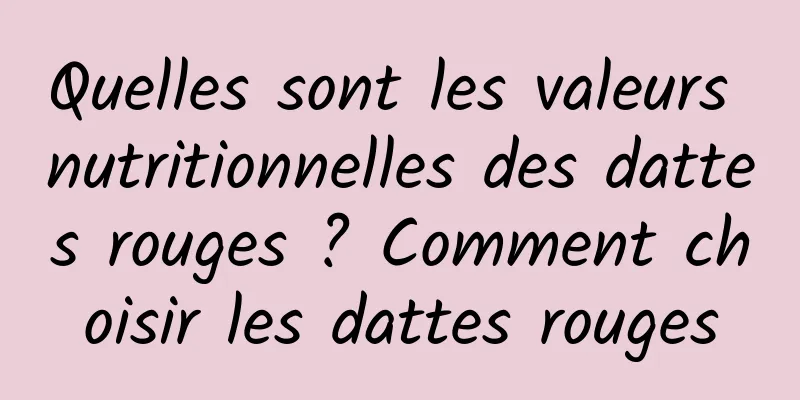 Quelles sont les valeurs nutritionnelles des dattes rouges ? Comment choisir les dattes rouges