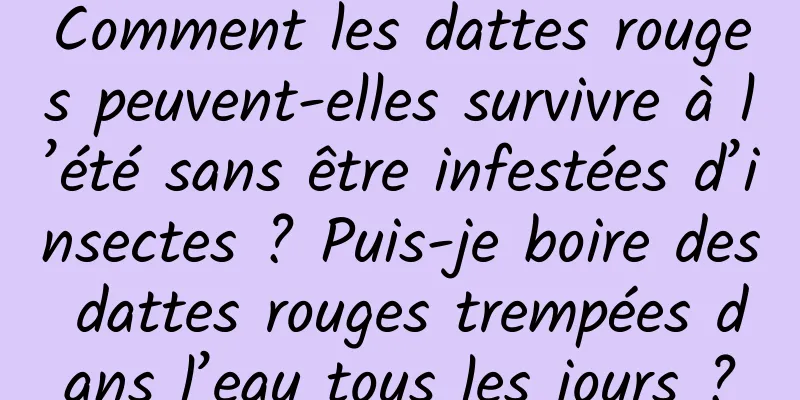 Comment les dattes rouges peuvent-elles survivre à l’été sans être infestées d’insectes ? Puis-je boire des dattes rouges trempées dans l’eau tous les jours ?