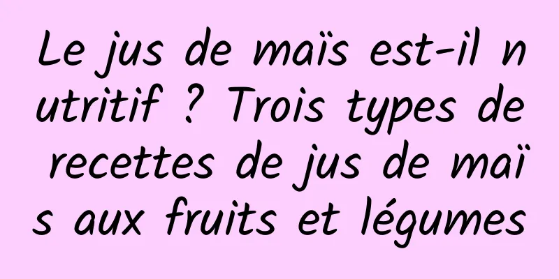 Le jus de maïs est-il nutritif ? Trois types de recettes de jus de maïs aux fruits et légumes