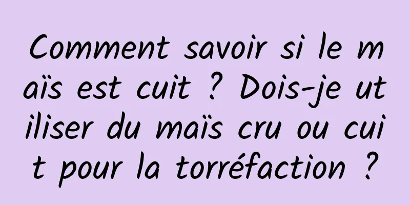 Comment savoir si le maïs est cuit ? Dois-je utiliser du maïs cru ou cuit pour la torréfaction ?