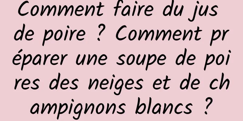 Comment faire du jus de poire ? Comment préparer une soupe de poires des neiges et de champignons blancs ?