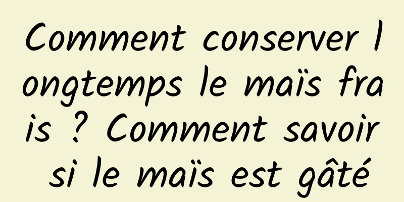 Comment conserver longtemps le maïs frais ? Comment savoir si le maïs est gâté