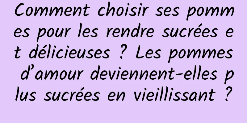 Comment choisir ses pommes pour les rendre sucrées et délicieuses ? Les pommes d’amour deviennent-elles plus sucrées en vieillissant ?