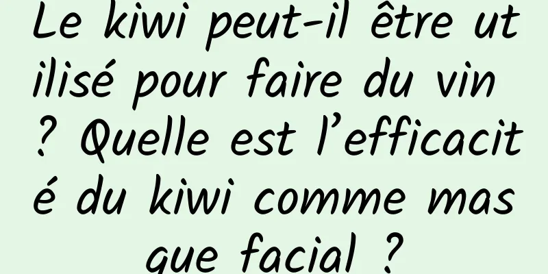 Le kiwi peut-il être utilisé pour faire du vin ? Quelle est l’efficacité du kiwi comme masque facial ?