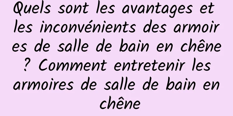 Quels sont les avantages et les inconvénients des armoires de salle de bain en chêne ? Comment entretenir les armoires de salle de bain en chêne