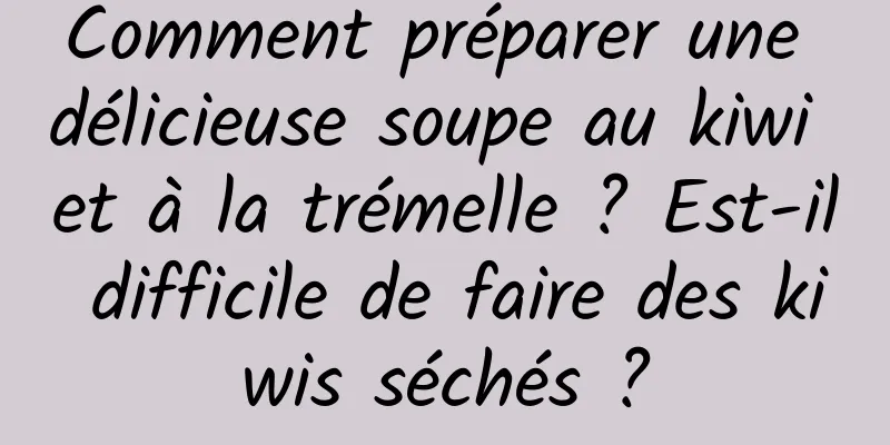 Comment préparer une délicieuse soupe au kiwi et à la trémelle ? Est-il difficile de faire des kiwis séchés ?