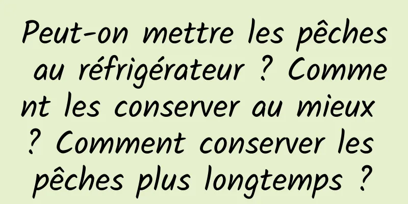 Peut-on mettre les pêches au réfrigérateur ? Comment les conserver au mieux ? Comment conserver les pêches plus longtemps ?