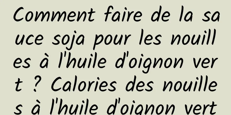 Comment faire de la sauce soja pour les nouilles à l'huile d'oignon vert ? Calories des nouilles à l'huile d'oignon vert