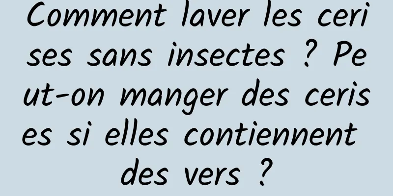 Comment laver les cerises sans insectes ? Peut-on manger des cerises si elles contiennent des vers ?