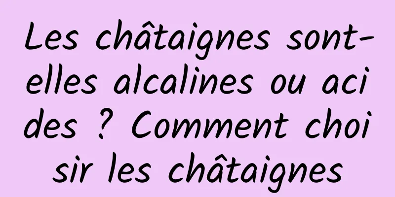 Les châtaignes sont-elles alcalines ou acides ? Comment choisir les châtaignes