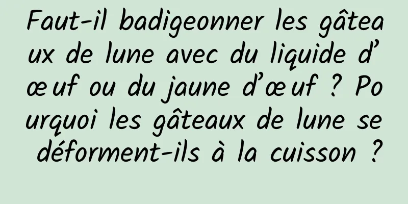 Faut-il badigeonner les gâteaux de lune avec du liquide d’œuf ou du jaune d’œuf ? Pourquoi les gâteaux de lune se déforment-ils à la cuisson ?