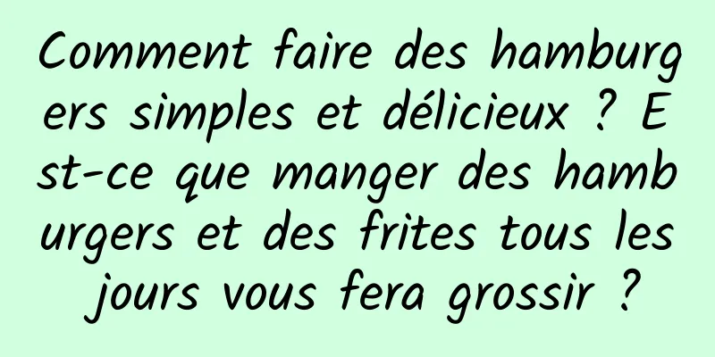 Comment faire des hamburgers simples et délicieux ? Est-ce que manger des hamburgers et des frites tous les jours vous fera grossir ?