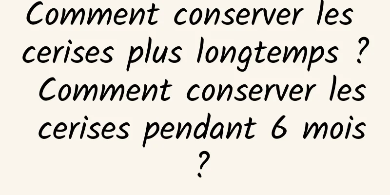 Comment conserver les cerises plus longtemps ? Comment conserver les cerises pendant 6 mois ?