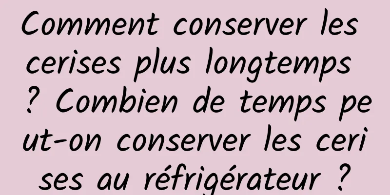 Comment conserver les cerises plus longtemps ? Combien de temps peut-on conserver les cerises au réfrigérateur ?