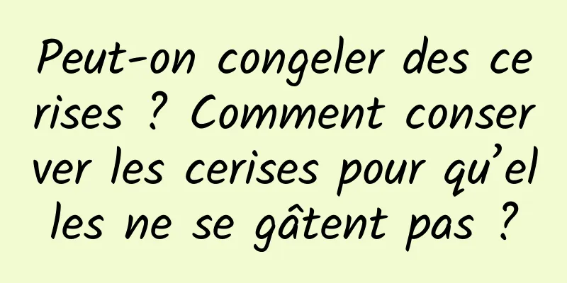 Peut-on congeler des cerises ? Comment conserver les cerises pour qu’elles ne se gâtent pas ?