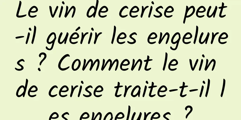 Le vin de cerise peut-il guérir les engelures ? Comment le vin de cerise traite-t-il les engelures ?