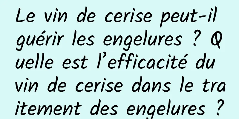 Le vin de cerise peut-il guérir les engelures ? Quelle est l’efficacité du vin de cerise dans le traitement des engelures ?