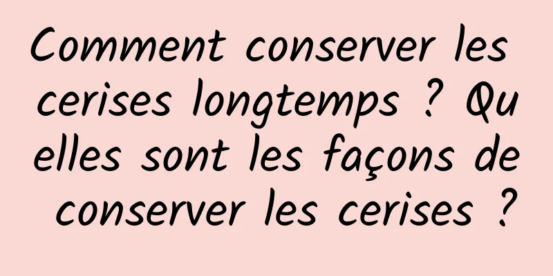 Comment conserver les cerises longtemps ? Quelles sont les façons de conserver les cerises ?