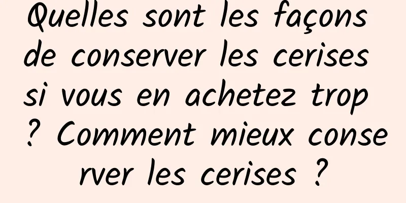 Quelles sont les façons de conserver les cerises si vous en achetez trop ? Comment mieux conserver les cerises ?