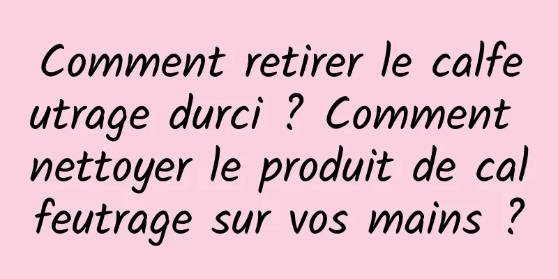 Comment retirer le calfeutrage durci ? Comment nettoyer le produit de calfeutrage sur vos mains ?