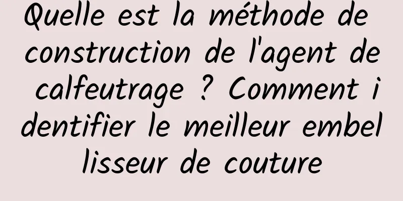 Quelle est la méthode de construction de l'agent de calfeutrage ? Comment identifier le meilleur embellisseur de couture