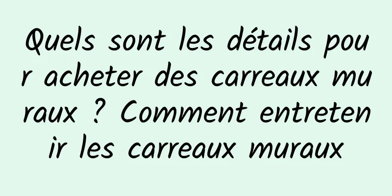 Quels sont les détails pour acheter des carreaux muraux ? Comment entretenir les carreaux muraux