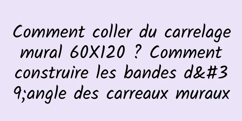 Comment coller du carrelage mural 60X120 ? Comment construire les bandes d'angle des carreaux muraux
