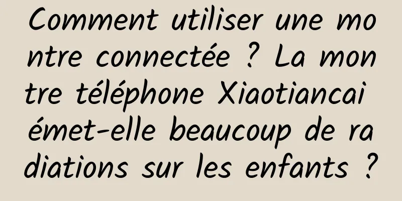 Comment utiliser une montre connectée ? La montre téléphone Xiaotiancai émet-elle beaucoup de radiations sur les enfants ?