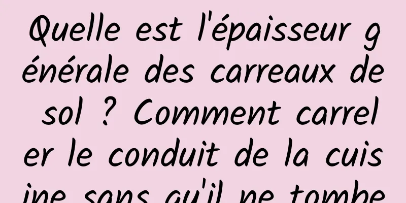 Quelle est l'épaisseur générale des carreaux de sol ? Comment carreler le conduit de la cuisine sans qu'il ne tombe