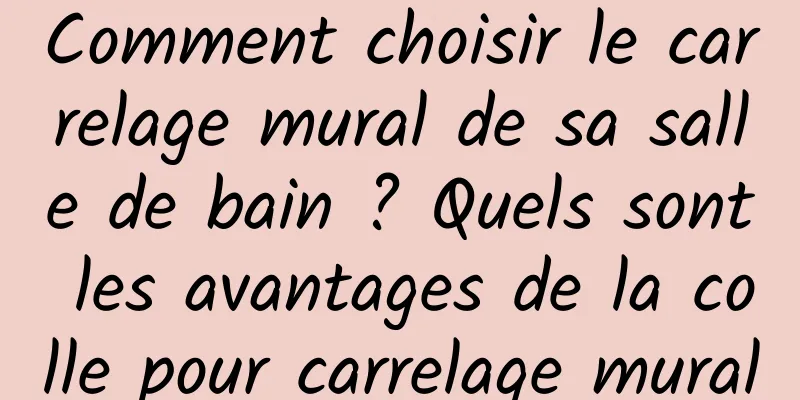 Comment choisir le carrelage mural de sa salle de bain ? Quels sont les avantages de la colle pour carrelage mural