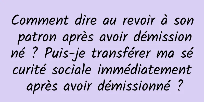 Comment dire au revoir à son patron après avoir démissionné ? Puis-je transférer ma sécurité sociale immédiatement après avoir démissionné ?