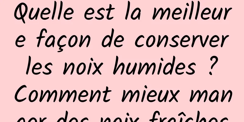 Quelle est la meilleure façon de conserver les noix humides ? Comment mieux manger des noix fraîches