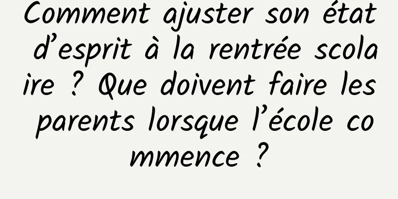 Comment ajuster son état d’esprit à la rentrée scolaire ? Que doivent faire les parents lorsque l’école commence ?