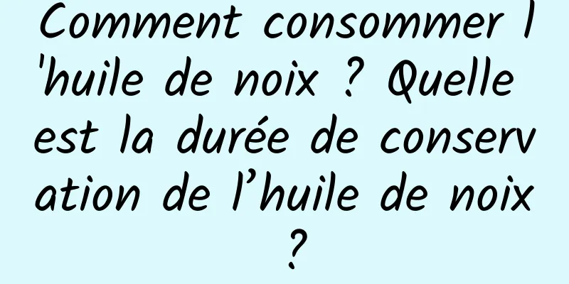 Comment consommer l'huile de noix ? Quelle est la durée de conservation de l’huile de noix ?