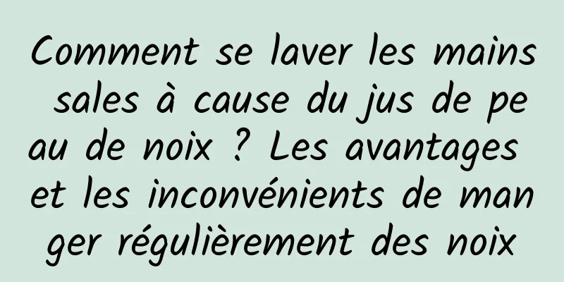 Comment se laver les mains sales à cause du jus de peau de noix ? Les avantages et les inconvénients de manger régulièrement des noix