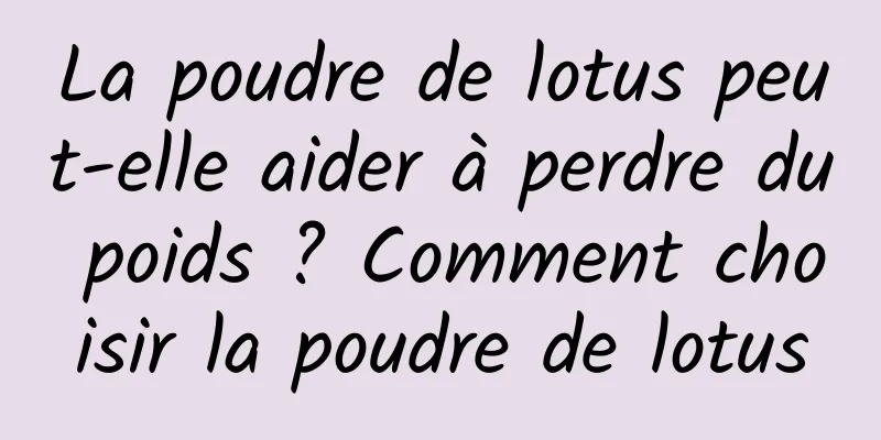 La poudre de lotus peut-elle aider à perdre du poids ? Comment choisir la poudre de lotus