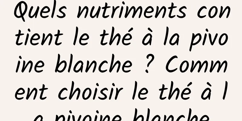 Quels nutriments contient le thé à la pivoine blanche ? Comment choisir le thé à la pivoine blanche