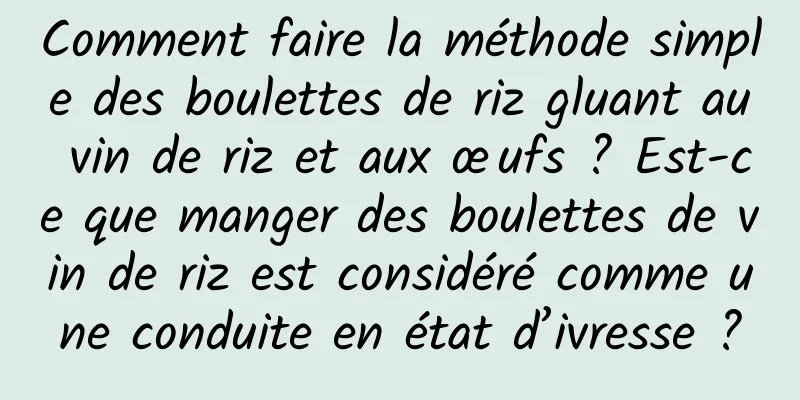 Comment faire la méthode simple des boulettes de riz gluant au vin de riz et aux œufs ? Est-ce que manger des boulettes de vin de riz est considéré comme une conduite en état d’ivresse ?