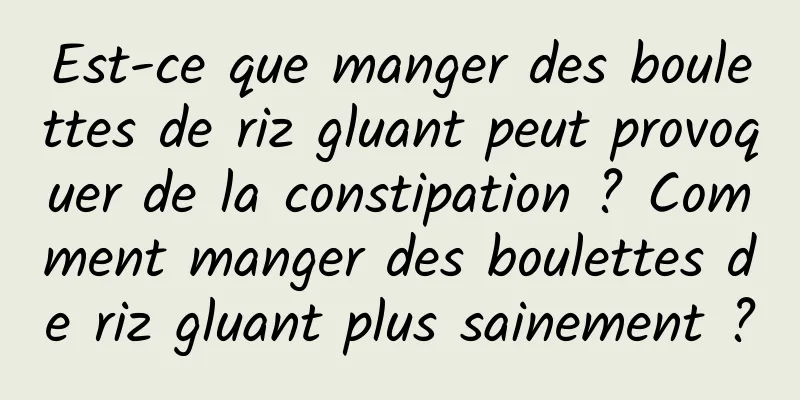 Est-ce que manger des boulettes de riz gluant peut provoquer de la constipation ? Comment manger des boulettes de riz gluant plus sainement ?