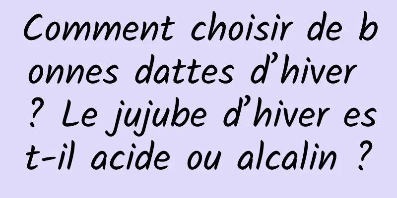 Comment choisir de bonnes dattes d’hiver ? Le jujube d’hiver est-il acide ou alcalin ?