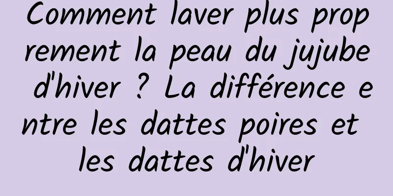 Comment laver plus proprement la peau du jujube d'hiver ? La différence entre les dattes poires et les dattes d'hiver