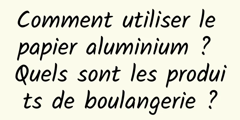 Comment utiliser le papier aluminium ? Quels sont les produits de boulangerie ?