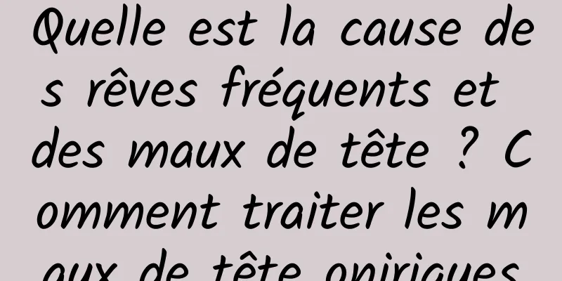 Quelle est la cause des rêves fréquents et des maux de tête ? Comment traiter les maux de tête oniriques