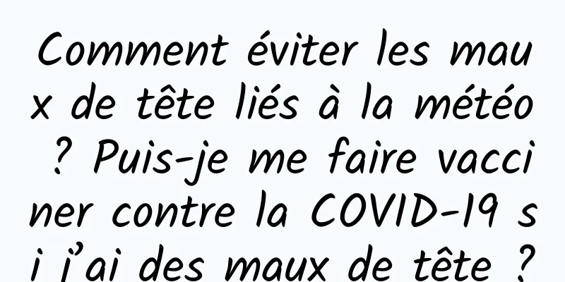 Comment éviter les maux de tête liés à la météo ? Puis-je me faire vacciner contre la COVID-19 si j’ai des maux de tête ?