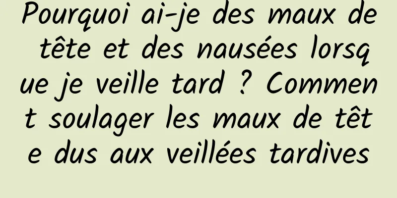 Pourquoi ai-je des maux de tête et des nausées lorsque je veille tard ? Comment soulager les maux de tête dus aux veillées tardives