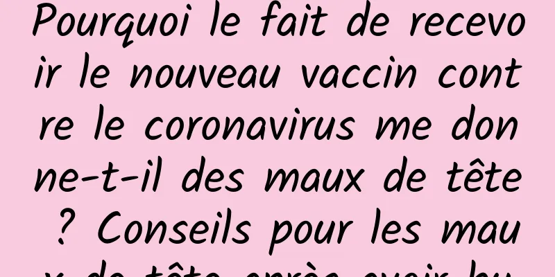 Pourquoi le fait de recevoir le nouveau vaccin contre le coronavirus me donne-t-il des maux de tête ? Conseils pour les maux de tête après avoir bu