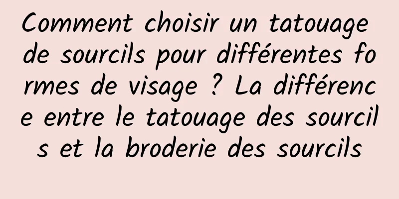 Comment choisir un tatouage de sourcils pour différentes formes de visage ? La différence entre le tatouage des sourcils et la broderie des sourcils