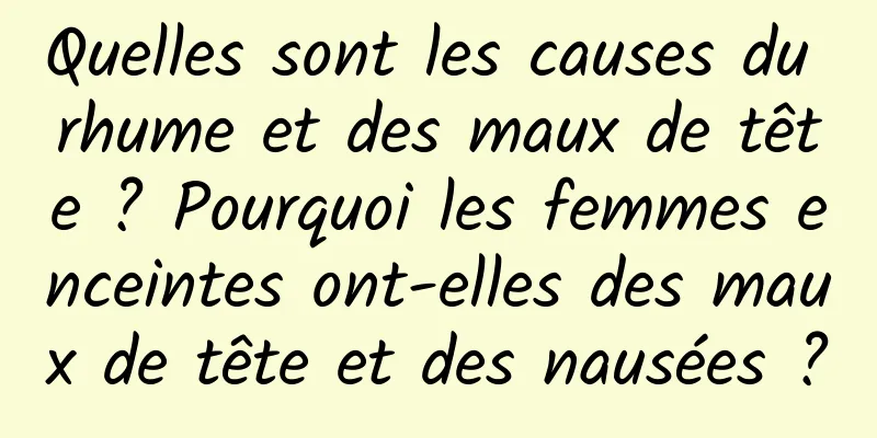 Quelles sont les causes du rhume et des maux de tête ? Pourquoi les femmes enceintes ont-elles des maux de tête et des nausées ?